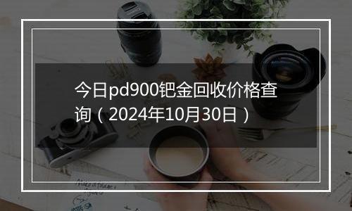 今日pd900钯金回收价格查询（2024年10月30日）