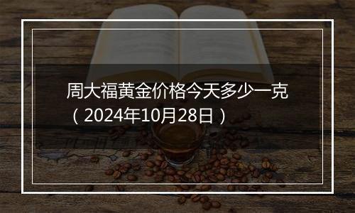 周大福黄金价格今天多少一克（2024年10月28日）