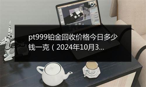 pt999铂金回收价格今日多少钱一克（2024年10月30日）