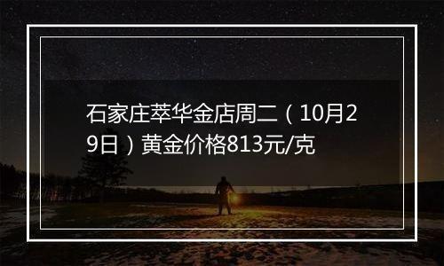 石家庄萃华金店周二（10月29日）黄金价格813元/克