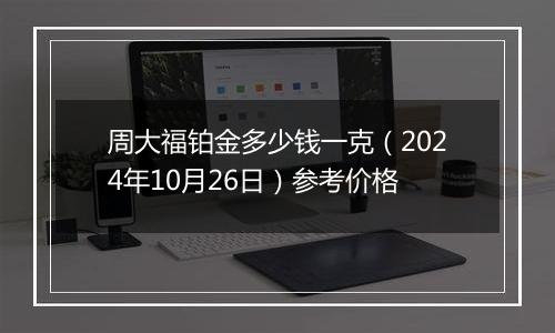 周大福铂金多少钱一克（2024年10月26日）参考价格