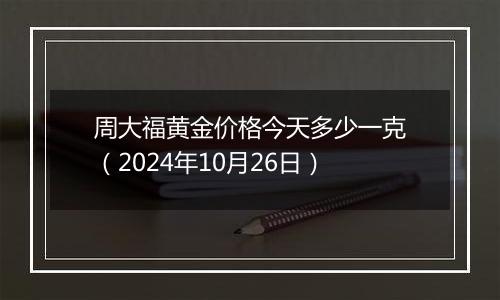 周大福黄金价格今天多少一克（2024年10月26日）