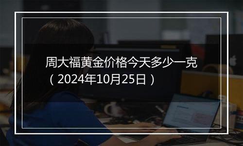 周大福黄金价格今天多少一克（2024年10月25日）