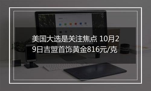 美国大选是关注焦点 10月29日吉盟首饰黄金816元/克