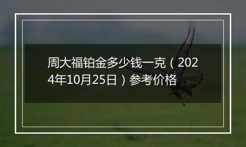 周大福铂金多少钱一克（2024年10月25日）参考价格