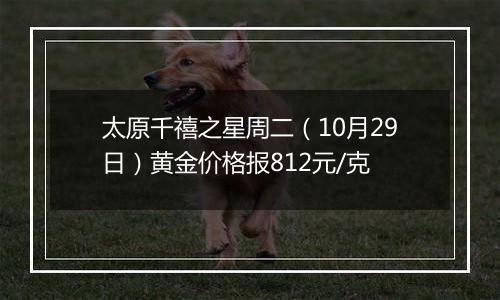 太原千禧之星周二（10月29日）黄金价格报812元/克