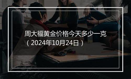 周大福黄金价格今天多少一克（2024年10月24日）