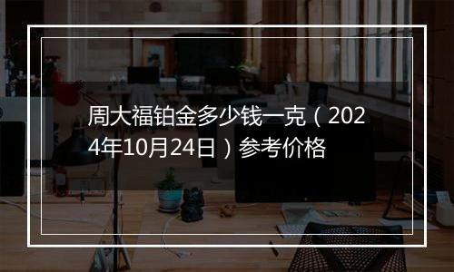 周大福铂金多少钱一克（2024年10月24日）参考价格