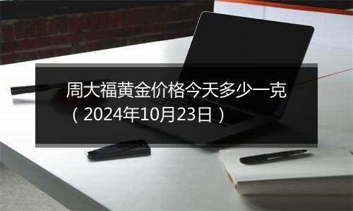 周大福黄金价格今天多少一克（2024年10月23日）