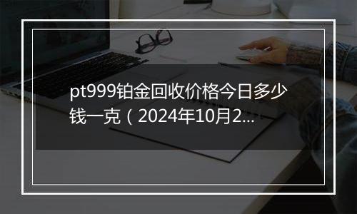 pt999铂金回收价格今日多少钱一克（2024年10月29日）