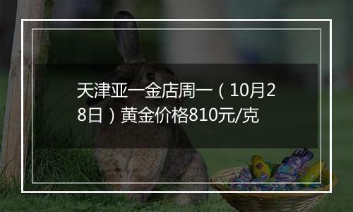 天津亚一金店周一（10月28日）黄金价格810元/克