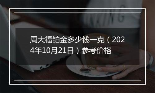 周大福铂金多少钱一克（2024年10月21日）参考价格