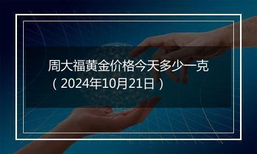 周大福黄金价格今天多少一克（2024年10月21日）