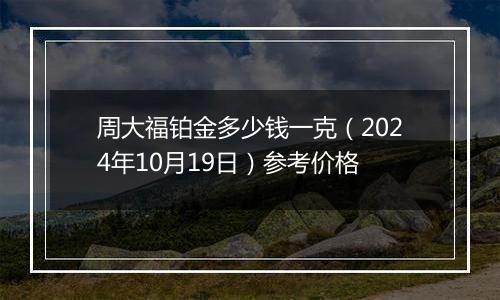 周大福铂金多少钱一克（2024年10月19日）参考价格