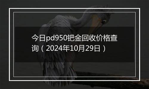 今日pd950钯金回收价格查询（2024年10月29日）