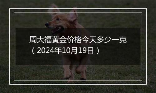 周大福黄金价格今天多少一克（2024年10月19日）