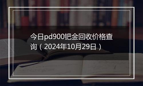 今日pd900钯金回收价格查询（2024年10月29日）