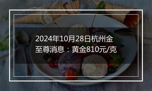 2024年10月28日杭州金至尊消息：黄金810元/克