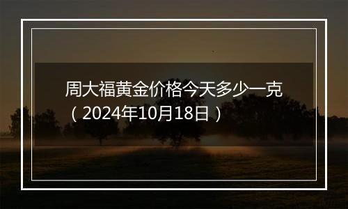 周大福黄金价格今天多少一克（2024年10月18日）