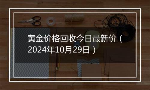 黄金价格回收今日最新价（2024年10月29日）