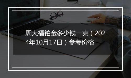 周大福铂金多少钱一克（2024年10月17日）参考价格