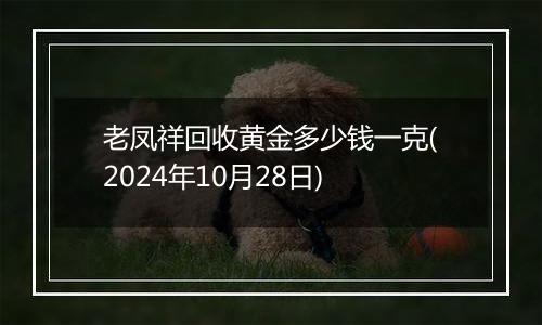 老凤祥回收黄金多少钱一克(2024年10月28日)