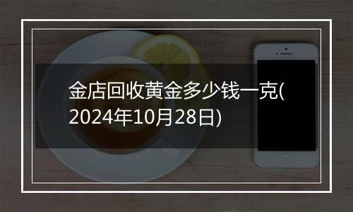 金店回收黄金多少钱一克(2024年10月28日)