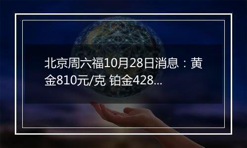 北京周六福10月28日消息：黄金810元/克 铂金428元/克