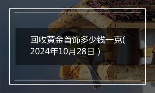 回收黄金首饰多少钱一克(2024年10月28日）