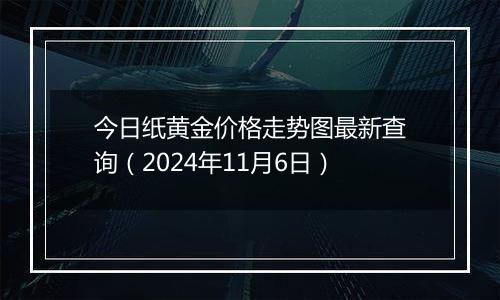 今日纸黄金价格走势图最新查询（2024年11月6日）