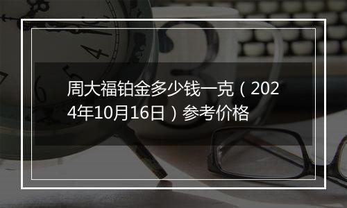 周大福铂金多少钱一克（2024年10月16日）参考价格