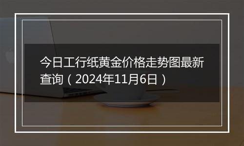 今日工行纸黄金价格走势图最新查询（2024年11月6日）