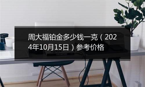 周大福铂金多少钱一克（2024年10月15日）参考价格