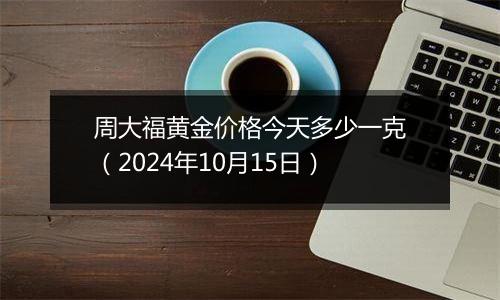 周大福黄金价格今天多少一克（2024年10月15日）