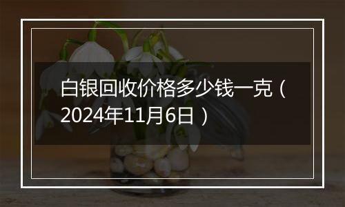 白银回收价格多少钱一克（2024年11月6日）