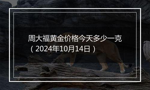 周大福黄金价格今天多少一克（2024年10月14日）