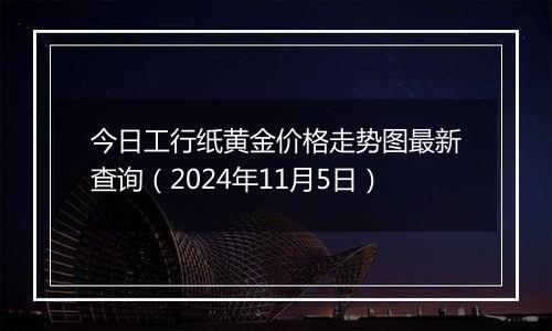 今日工行纸黄金价格走势图最新查询（2024年11月5日）