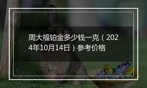 周大福铂金多少钱一克（2024年10月14日）参考价格