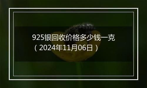 925银回收价格多少钱一克（2024年11月06日）