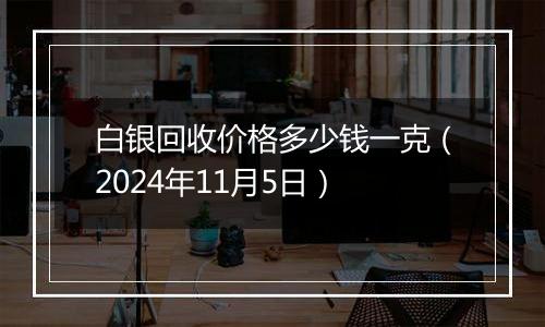 白银回收价格多少钱一克（2024年11月5日）