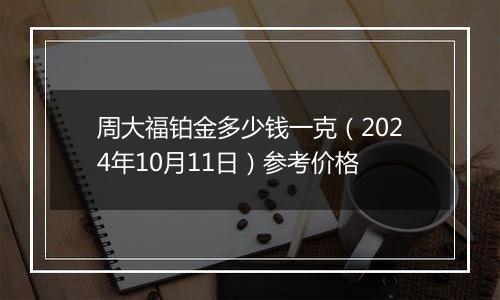 周大福铂金多少钱一克（2024年10月11日）参考价格