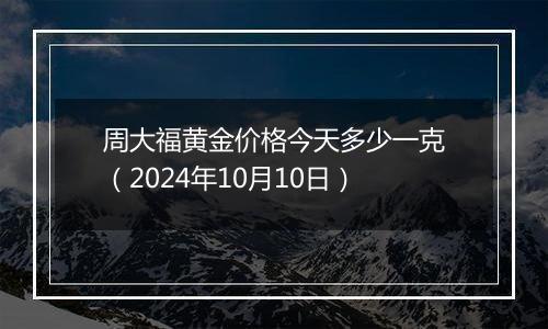 周大福黄金价格今天多少一克（2024年10月10日）