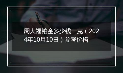 周大福铂金多少钱一克（2024年10月10日）参考价格