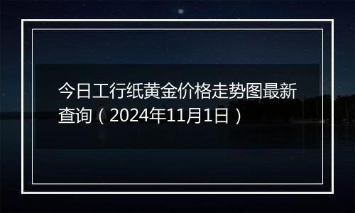 今日工行纸黄金价格走势图最新查询（2024年11月1日）