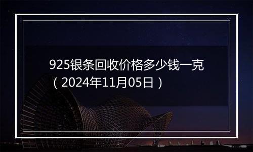 925银条回收价格多少钱一克（2024年11月05日）