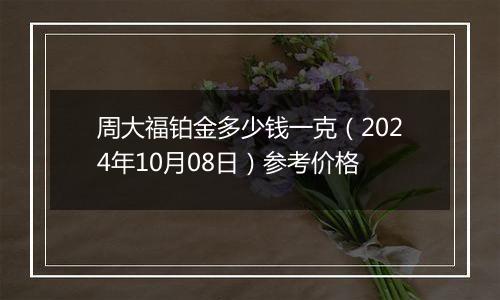 周大福铂金多少钱一克（2024年10月08日）参考价格