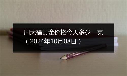 周大福黄金价格今天多少一克（2024年10月08日）