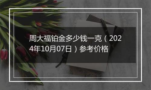 周大福铂金多少钱一克（2024年10月07日）参考价格