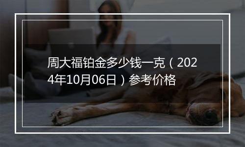 周大福铂金多少钱一克（2024年10月06日）参考价格