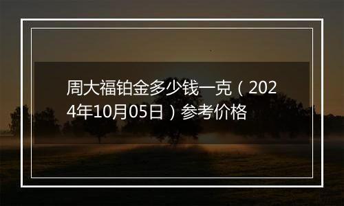 周大福铂金多少钱一克（2024年10月05日）参考价格